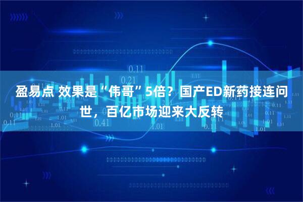盈易点 效果是“伟哥”5倍？国产ED新药接连问世，百亿市场迎来大反转