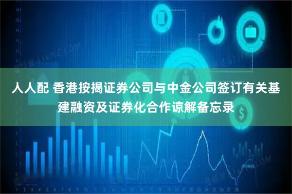 人人配 香港按揭证券公司与中金公司签订有关基建融资及证券化合作谅解备忘录