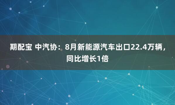 期配宝 中汽协：8月新能源汽车出口22.4万辆，同比增长1倍