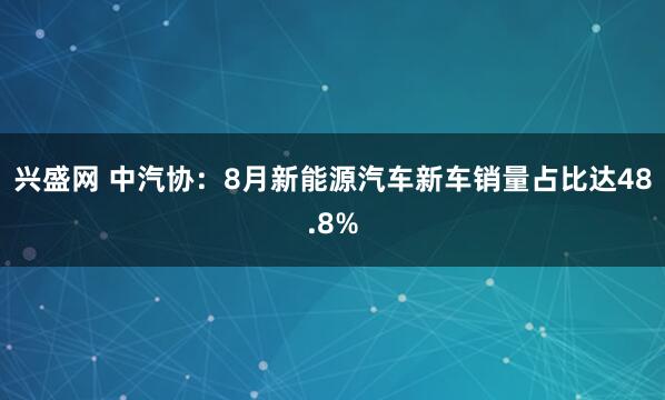 兴盛网 中汽协：8月新能源汽车新车销量占比达48.8%