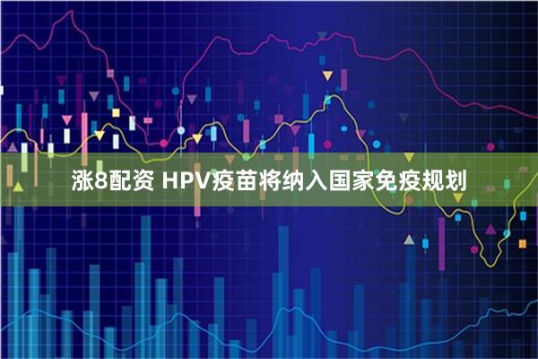 涨8配资 HPV疫苗将纳入国家免疫规划