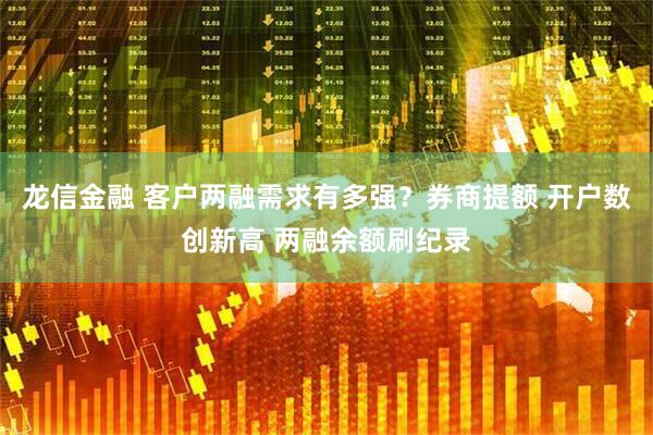 龙信金融 客户两融需求有多强？券商提额 开户数创新高 两融余额刷纪录