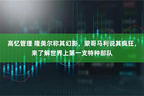 高忆管理 隆美尔称其幻影，蒙哥马利说其疯狂，来了解世界上第一支特种部队