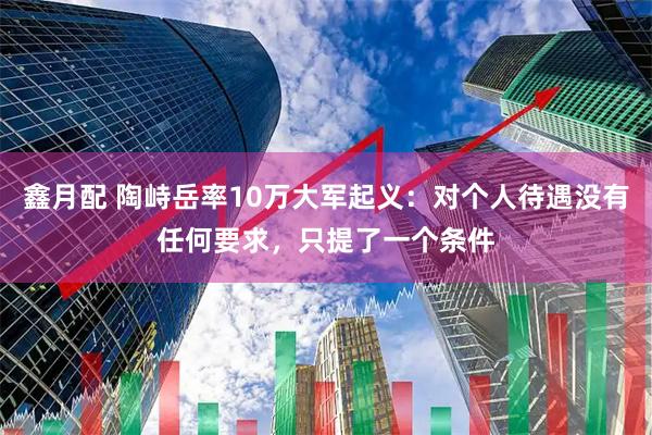 鑫月配 陶峙岳率10万大军起义：对个人待遇没有任何要求，只提了一个条件