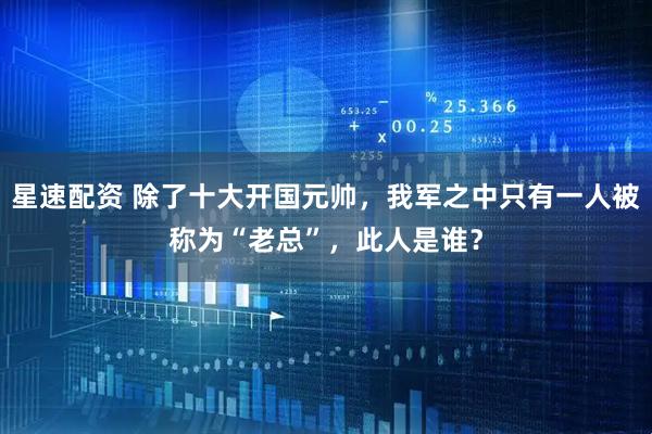星速配资 除了十大开国元帅，我军之中只有一人被称为“老总”，此人是谁？