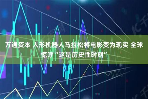 万通资本 人形机器人马拉松将电影变为现实 全球惊呼“这是历史性时刻”