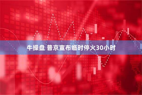 牛操盘 普京宣布临时停火30小时
