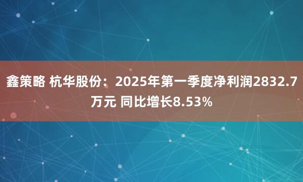 鑫策略 杭华股份：2025年第一季度净利润2832.7万元 同比增长8.53%