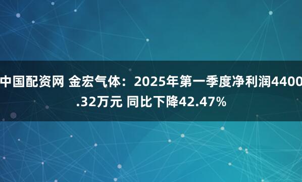 中国配资网 金宏气体：2025年第一季度净利润4400.32万元 同比下降42.47%