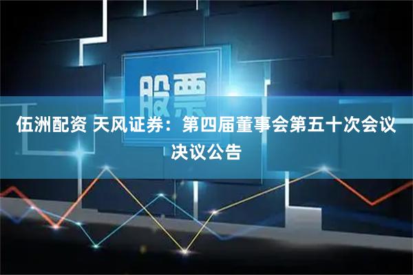 伍洲配资 天风证券：第四届董事会第五十次会议决议公告