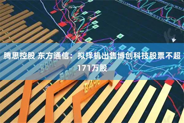 腾思控股 东方通信：拟择机出售博创科技股票不超171万股