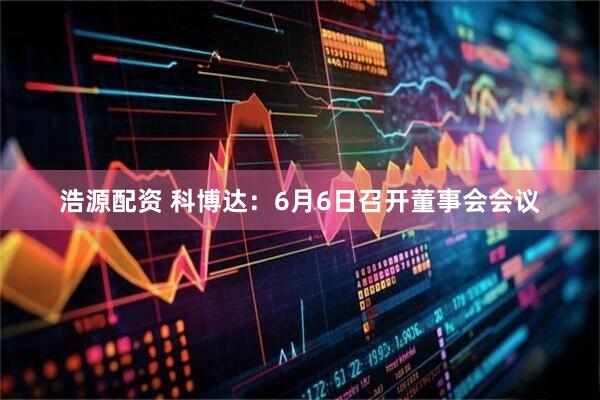 浩源配资 科博达：6月6日召开董事会会议