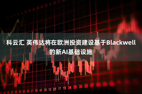 科云汇 英伟达将在欧洲投资建设基于Blackwell的新AI基础设施