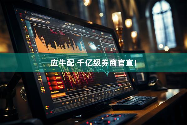 应牛配 千亿级券商官宣！