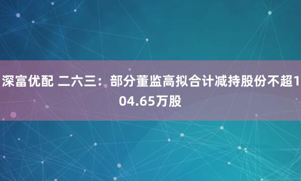深富优配 二六三：部分董监高拟合计减持股份不超104.65万股