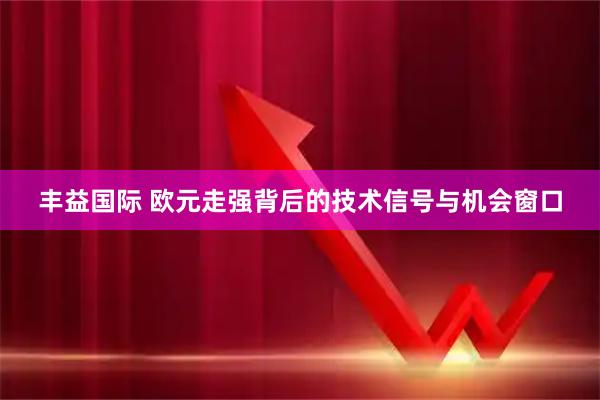 丰益国际 欧元走强背后的技术信号与机会窗口