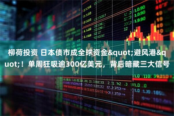 柳荷投资 日本债市成全球资金"避风港"！单周狂吸逾300亿美元，背后暗藏三大信号