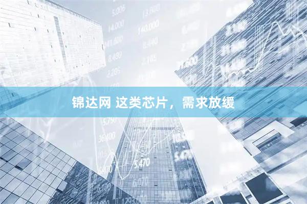 锦达网 这类芯片，需求放缓
