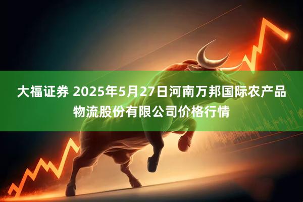 大福证券 2025年5月27日河南万邦国际农产品物流股份有限公司价格行情