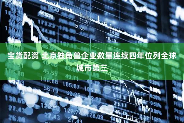 宝货配资 北京独角兽企业数量连续四年位列全球城市第三