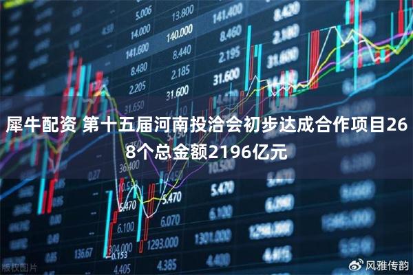 犀牛配资 第十五届河南投洽会初步达成合作项目268个总金额2196亿元
