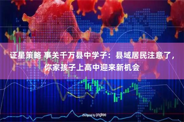 证星策略 事关千万县中学子：县域居民注意了，你家孩子上高中迎来新机会