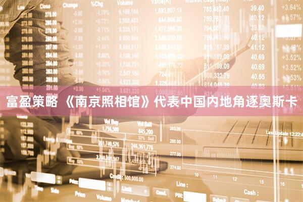 富盈策略 《南京照相馆》代表中国内地角逐奥斯卡