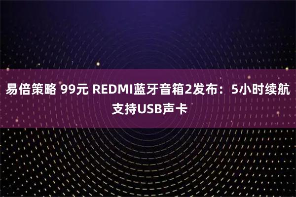 易倍策略 99元 REDMI蓝牙音箱2发布：5小时续航 支持USB声卡