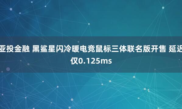 亚投金融 黑鲨星闪冷暖电竞鼠标三体联名版开售 延迟仅0.125ms