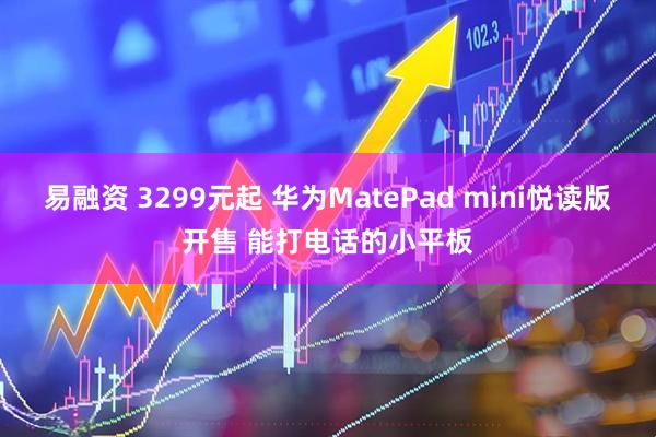 易融资 3299元起 华为MatePad mini悦读版开售 能打电话的小平板