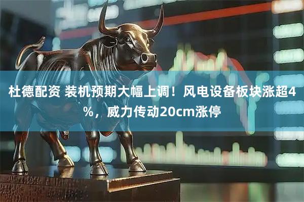 杜德配资 装机预期大幅上调！风电设备板块涨超4%，威力传动20cm涨停