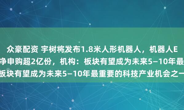 众豪配资 宇树将发布1.8米人形机器人，机器人ETF（159770）盘中获净申购超2亿份，机构：板块有望成为未来5—10年最重要的科技产业机会之一