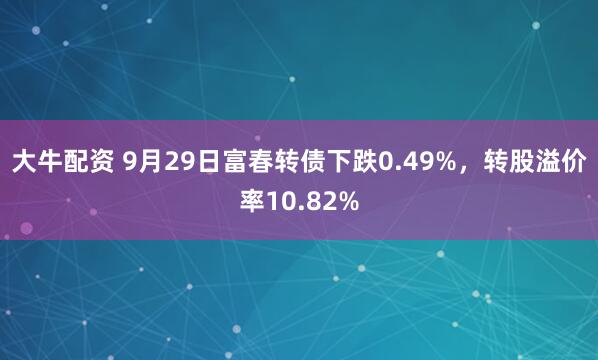 大牛配资 9月29日富春转债下跌0.49%，转股溢价率10.82%
