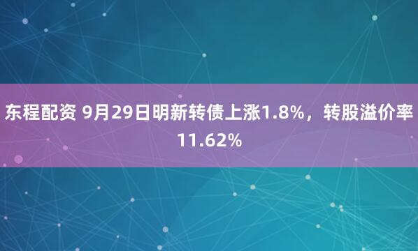 东程配资 9月29日明新转债上涨1.8%，转股溢价率11.62%
