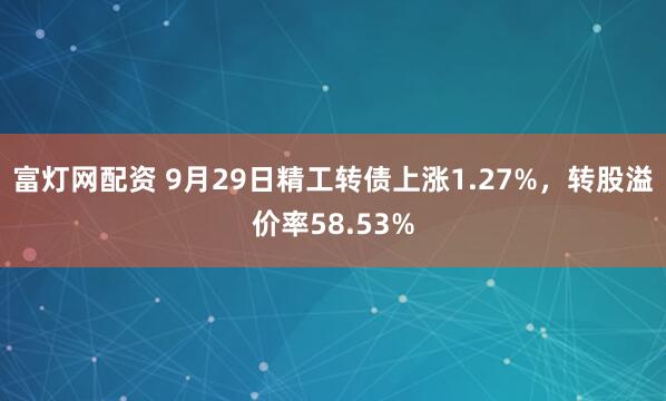 富灯网配资 9月29日精工转债上涨1.27%，转股溢价率58.53%