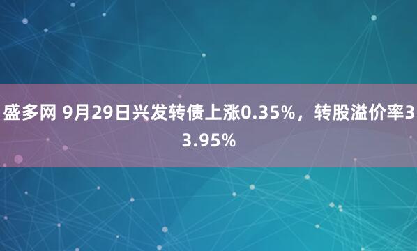 盛多网 9月29日兴发转债上涨0.35%，转股溢价率33.95%