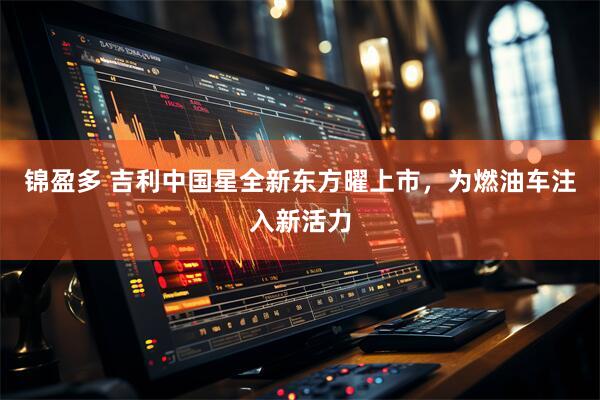 锦盈多 吉利中国星全新东方曜上市，为燃油车注入新活力
