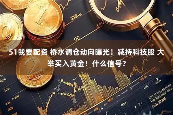 51我要配资 桥水调仓动向曝光！减持科技股 大举买入黄金！什么信号？
