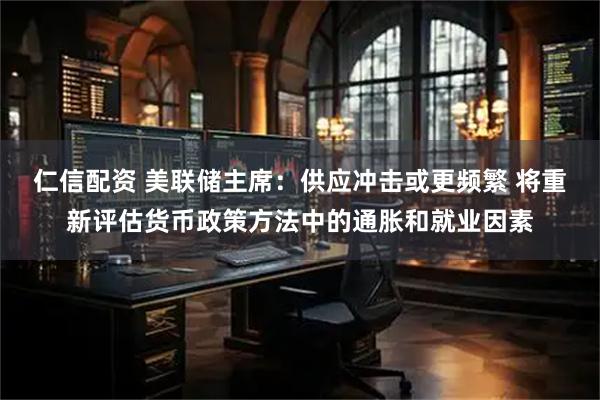 仁信配资 美联储主席：供应冲击或更频繁 将重新评估货币政策方法中的通胀和就业因素
