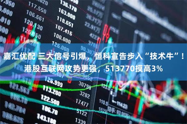 嘉汇优配 三大信号引爆，恒科宣告步入“技术牛”！港股互联网攻势更强，513770摸高3%