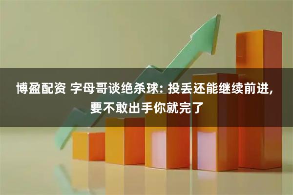 博盈配资 字母哥谈绝杀球: 投丢还能继续前进, 要不敢出手你就完了