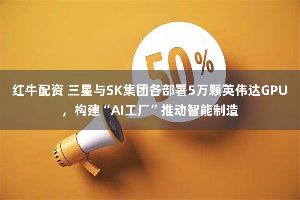 红牛配资 三星与SK集团各部署5万颗英伟达GPU，构建“AI工厂”推动智能制造