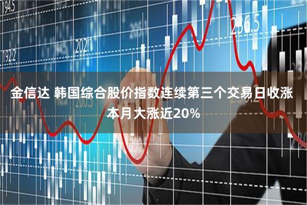 金信达 韩国综合股价指数连续第三个交易日收涨 本月大涨近20%