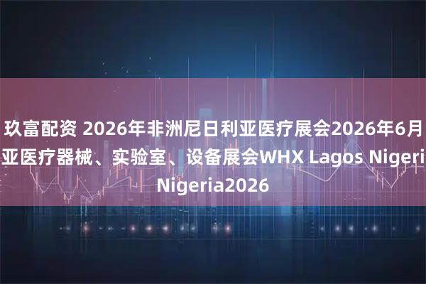 玖富配资 2026年非洲尼日利亚医疗展会2026年6月尼日利亚医疗器械、实验室、设备展会WHX Lagos Nigeria2026