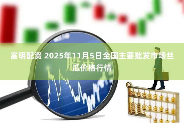 富明配资 2025年11月5日全国主要批发市场丝瓜价格行情