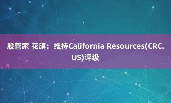 股管家 花旗：维持California Resources(CRC.US)评级