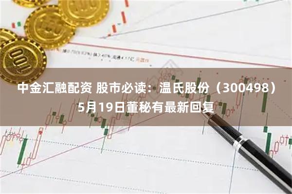 中金汇融配资 股市必读：温氏股份（300498）5月19日董秘有最新回复
