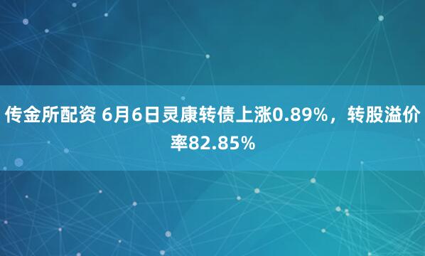 传金所配资 6月6日灵康转债上涨0.89%，转股溢价率82.85%