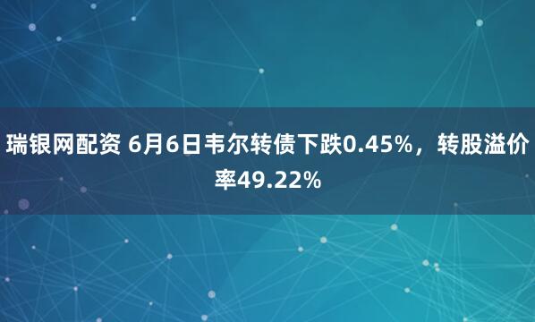 瑞银网配资 6月6日韦尔转债下跌0.45%,转股溢价率49.22%
