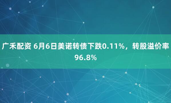 广禾配资 6月6日美诺转债下跌0.11%，转股溢价率96.8%